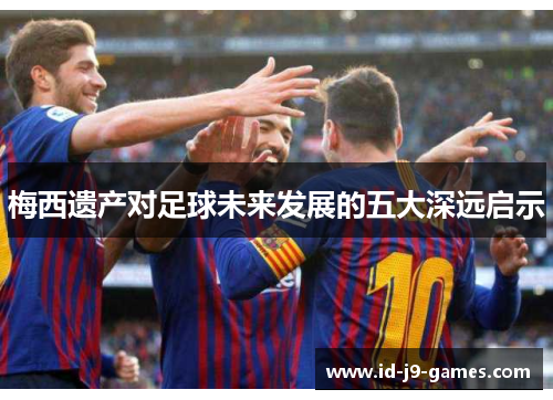 梅西遗产对足球未来发展的五大深远启示