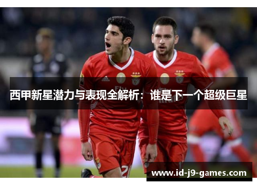 西甲新星潜力与表现全解析：谁是下一个超级巨星