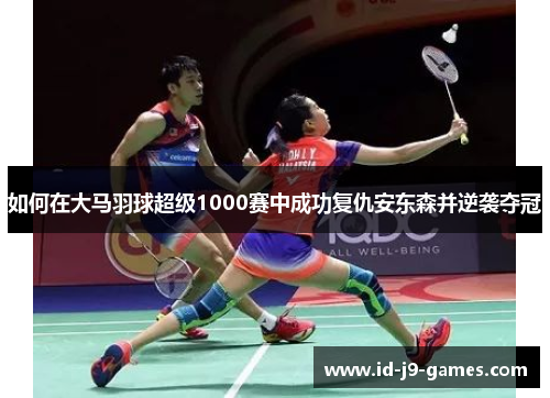 如何在大马羽球超级1000赛中成功复仇安东森并逆袭夺冠