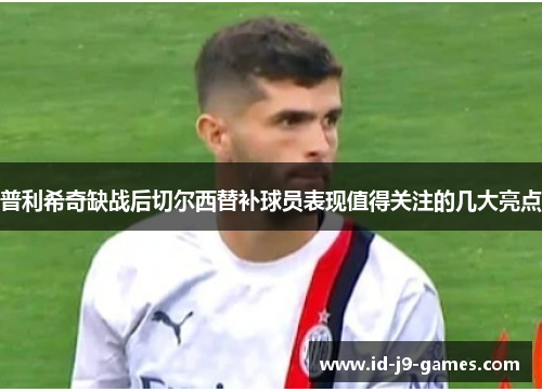 普利希奇缺战后切尔西替补球员表现值得关注的几大亮点