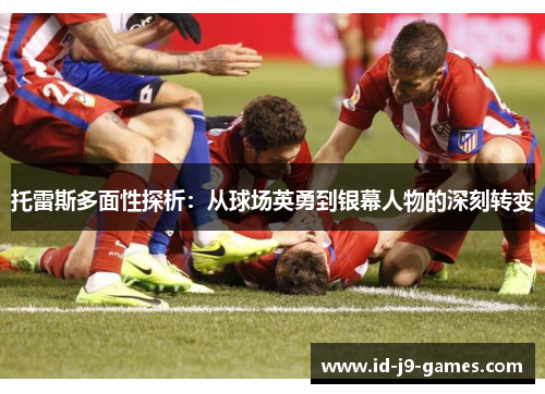 托雷斯多面性探析：从球场英勇到银幕人物的深刻转变