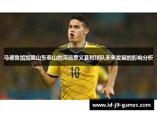 马德鲁加加盟山东泰山的深远意义及对球队未来发展的影响分析