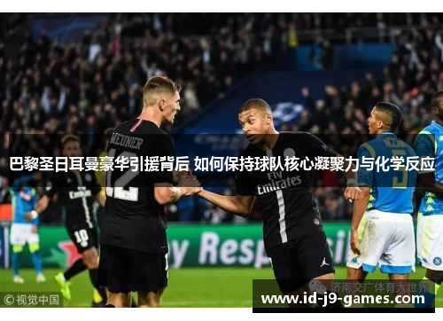 巴黎圣日耳曼豪华引援背后 如何保持球队核心凝聚力与化学反应