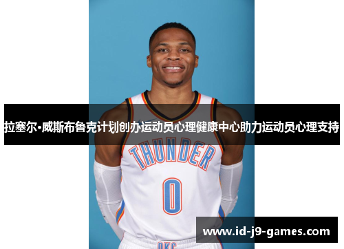 拉塞尔·威斯布鲁克计划创办运动员心理健康中心助力运动员心理支持
