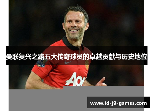 曼联复兴之路五大传奇球员的卓越贡献与历史地位