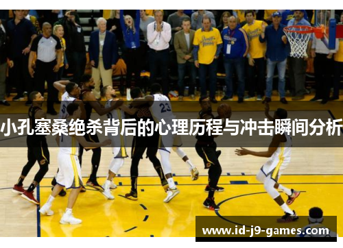 小孔塞桑绝杀背后的心理历程与冲击瞬间分析