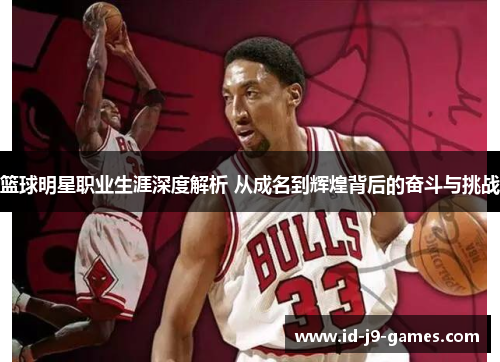 篮球明星职业生涯深度解析 从成名到辉煌背后的奋斗与挑战