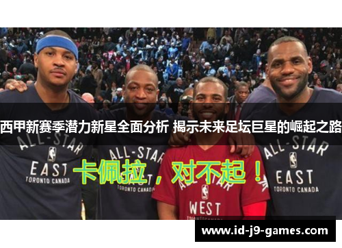 西甲新赛季潜力新星全面分析 揭示未来足坛巨星的崛起之路