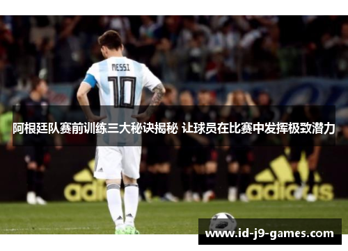 阿根廷队赛前训练三大秘诀揭秘 让球员在比赛中发挥极致潜力