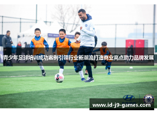 青少年足球培训成功案例引领行业新潮流打造商业亮点助力品牌发展