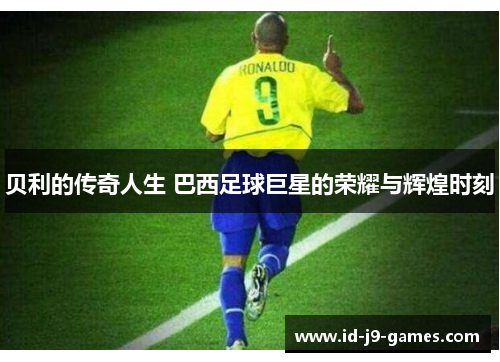 贝利的传奇人生 巴西足球巨星的荣耀与辉煌时刻