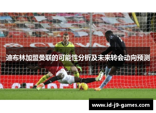 迪布林加盟曼联的可能性分析及未来转会动向预测