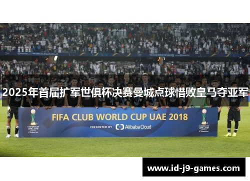 2025年首届扩军世俱杯决赛曼城点球惜败皇马夺亚军