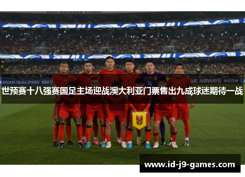 世预赛十八强赛国足主场迎战澳大利亚门票售出九成球迷期待一战