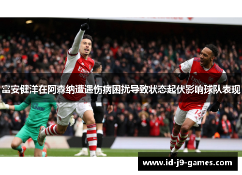 富安健洋在阿森纳遭遇伤病困扰导致状态起伏影响球队表现