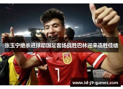 张玉宁绝杀进球助国足客场战胜巴林迎来连胜佳绩