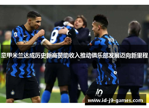 意甲米兰达成历史新高赞助收入推动俱乐部发展迈向新里程