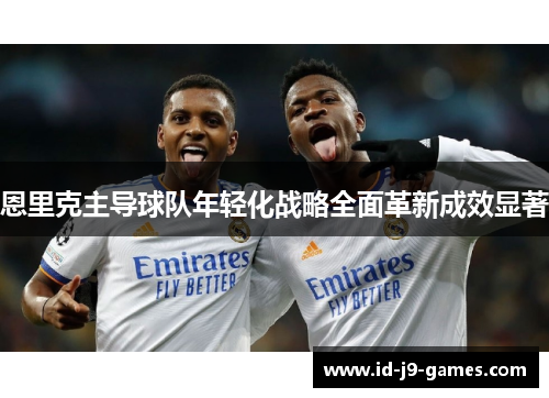恩里克主导球队年轻化战略全面革新成效显著