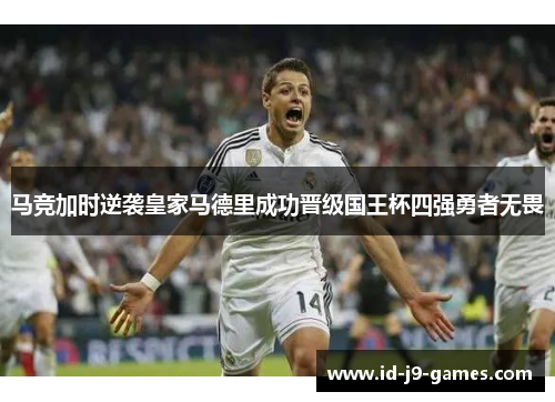 马竞加时逆袭皇家马德里成功晋级国王杯四强勇者无畏