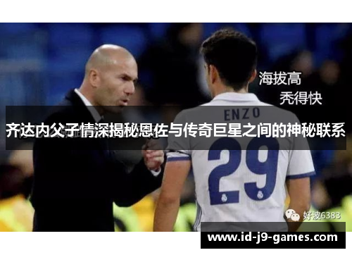 齐达内父子情深揭秘恩佐与传奇巨星之间的神秘联系